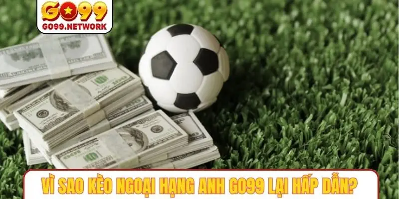 Vì sao kèo ngoại hạng anh GO99 lại hấp dẫn?